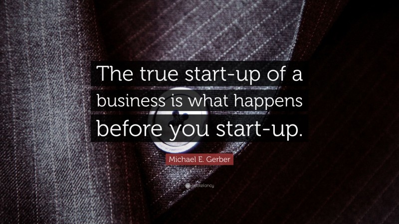 Michael E. Gerber Quote: “The true start-up of a business is what happens before you start-up.”
