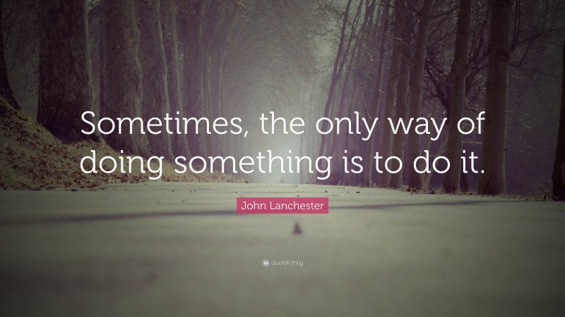 John Lanchester Quote: “Sometimes, the only way of doing something is to do it.”