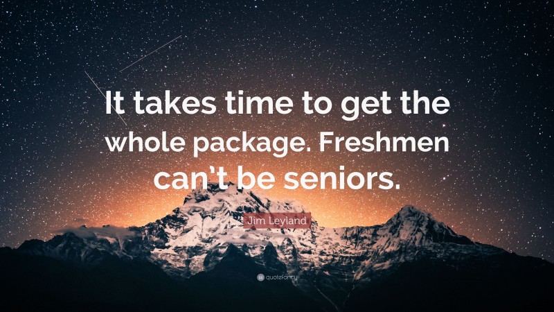 Jim Leyland Quote: “It takes time to get the whole package. Freshmen can’t be seniors.”