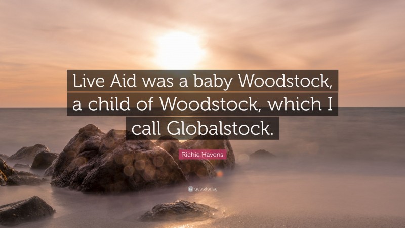 Richie Havens Quote: “Live Aid was a baby Woodstock, a child of Woodstock, which I call Globalstock.”