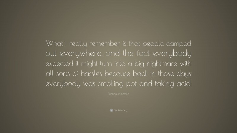 Johnny Ramistella Quote: “What I really remember is that people camped out everywhere, and the fact everybody expected it might turn into a big nightmare with all sorts of hassles because back in those days everybody was smoking pot and taking acid.”