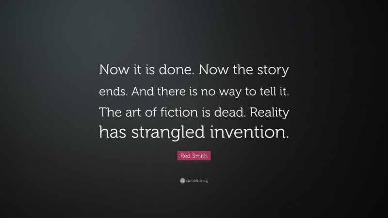 Red Smith Quote: “Now it is done. Now the story ends. And there is no way to tell it. The art of fiction is dead. Reality has strangled invention.”