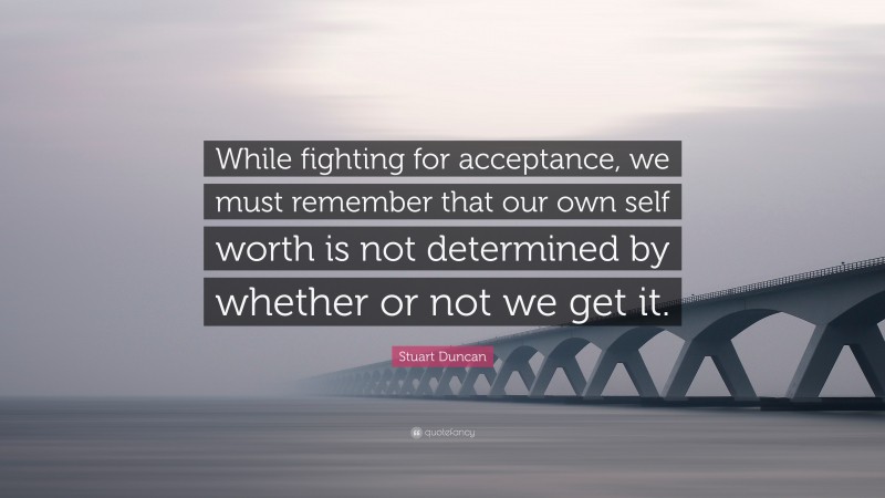 Stuart Duncan Quote: “While fighting for acceptance, we must remember that our own self worth is not determined by whether or not we get it.”