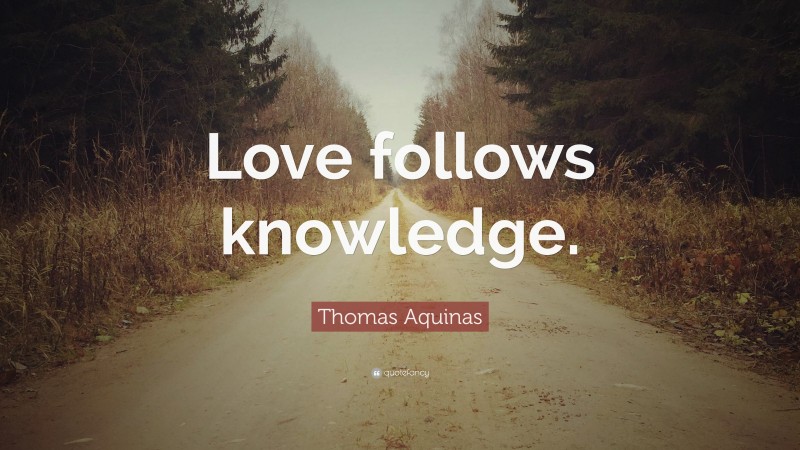 Thomas Aquinas Quote: “Love follows knowledge.”