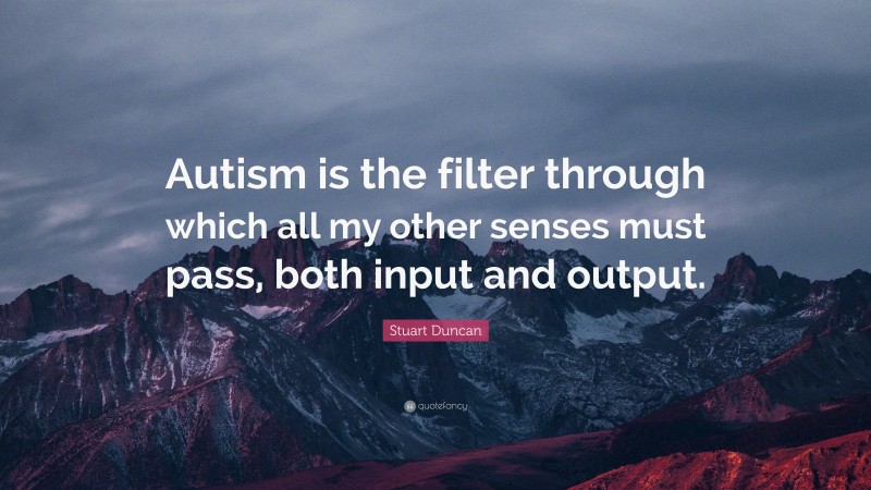 Stuart Duncan Quote: “Autism is the filter through which all my other senses must pass, both input and output.”