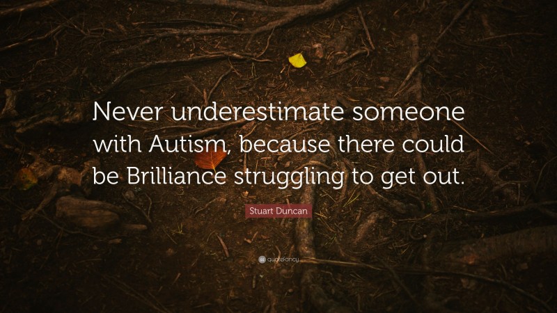 Stuart Duncan Quote: “Never underestimate someone with Autism, because there could be Brilliance struggling to get out.”