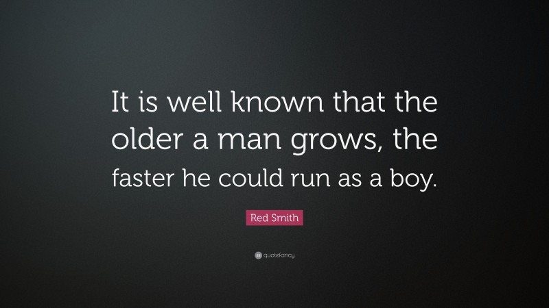 Red Smith Quote: “It is well known that the older a man grows, the faster he could run as a boy.”