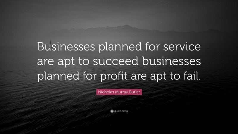 Nicholas Murray Butler Quote: “Businesses planned for service are apt to succeed businesses planned for profit are apt to fail.”