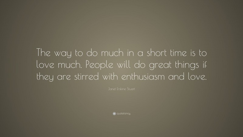 Janet Erskine Stuart Quote: “The way to do much in a short time is to love much. People will do great things if they are stirred with enthusiasm and love.”