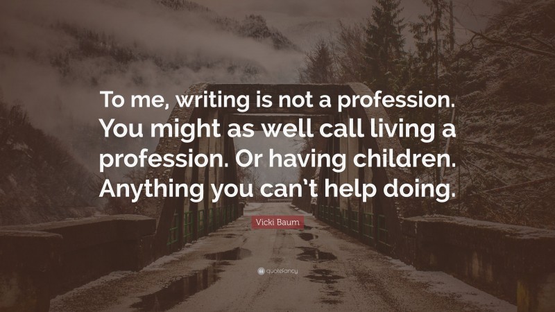Vicki Baum Quote: “To me, writing is not a profession. You might as well call living a profession. Or having children. Anything you can’t help doing.”