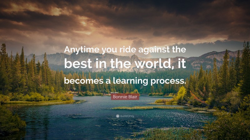 Bonnie Blair Quote: “Anytime you ride against the best in the world, it becomes a learning process.”
