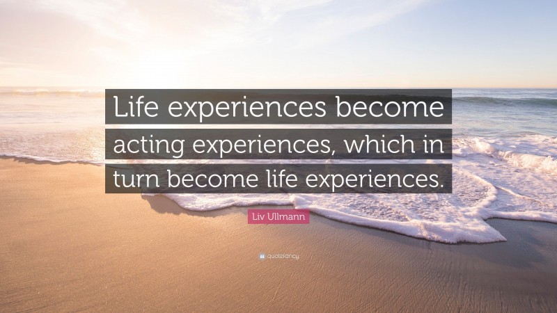 Liv Ullmann Quote: “Life experiences become acting experiences, which in turn become life experiences.”