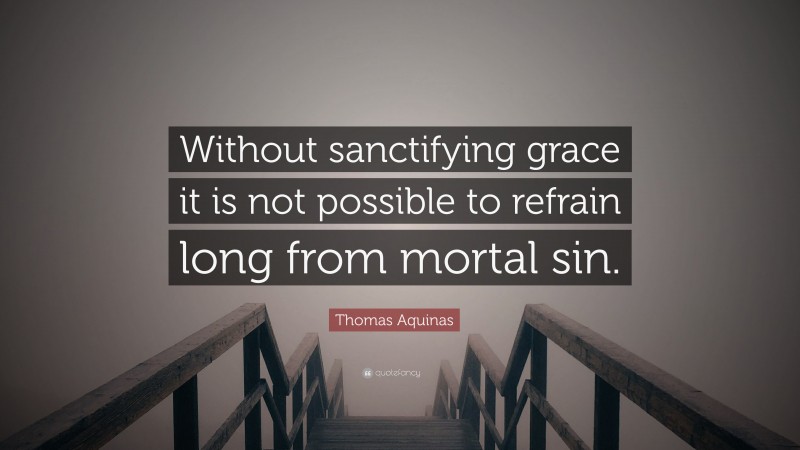 Thomas Aquinas Quote: “Without sanctifying grace it is not possible to refrain long from mortal sin.”