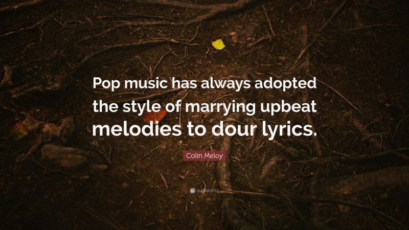 Colin Meloy Quote: “Pop music has always adopted the style of marrying upbeat melodies to dour lyrics.”