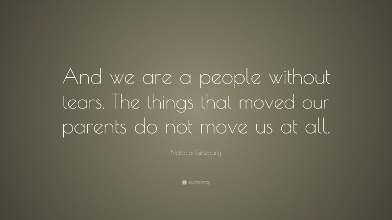 Natalia Ginzburg Quote: “And we are a people without tears. The things that moved our parents do not move us at all.”