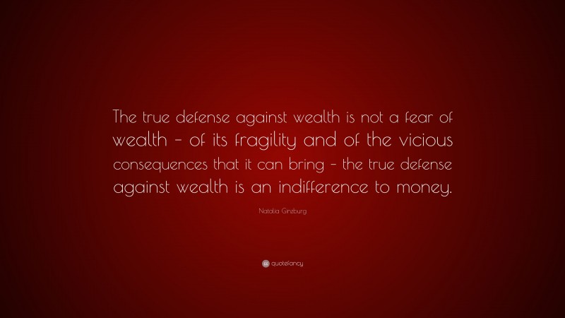Natalia Ginzburg Quote: “The true defense against wealth is not a fear of wealth – of its fragility and of the vicious consequences that it can bring – the true defense against wealth is an indifference to money.”