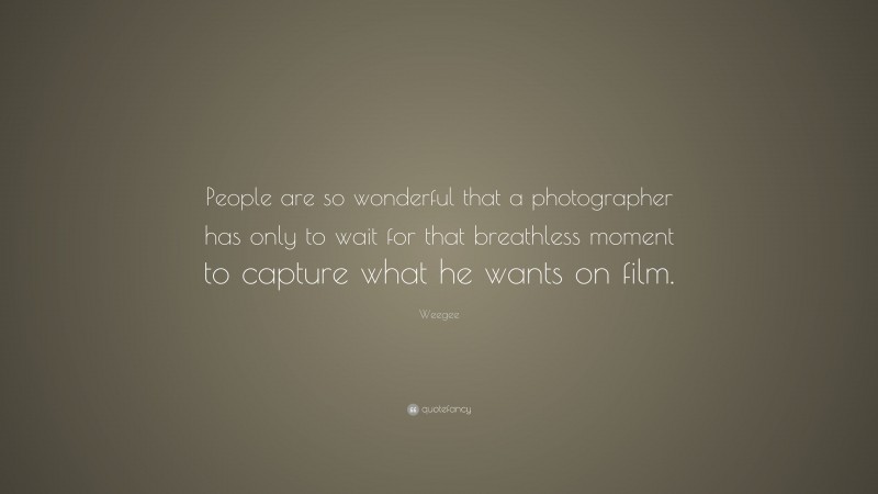 Weegee Quote: “People are so wonderful that a photographer has only to wait for that breathless moment to capture what he wants on film.”