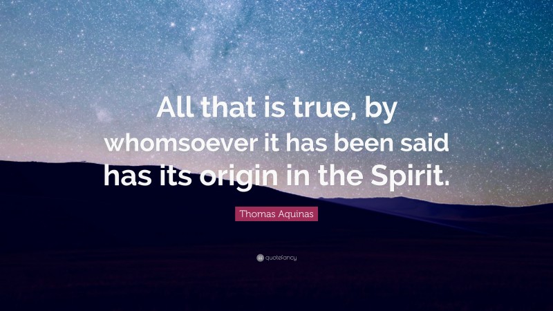 Thomas Aquinas Quote: “All that is true, by whomsoever it has been said has its origin in the Spirit.”