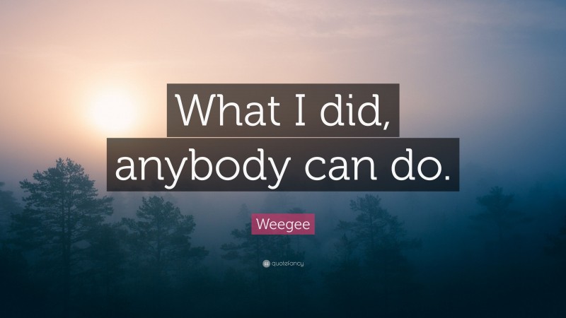 Weegee Quote: “What I did, anybody can do.”