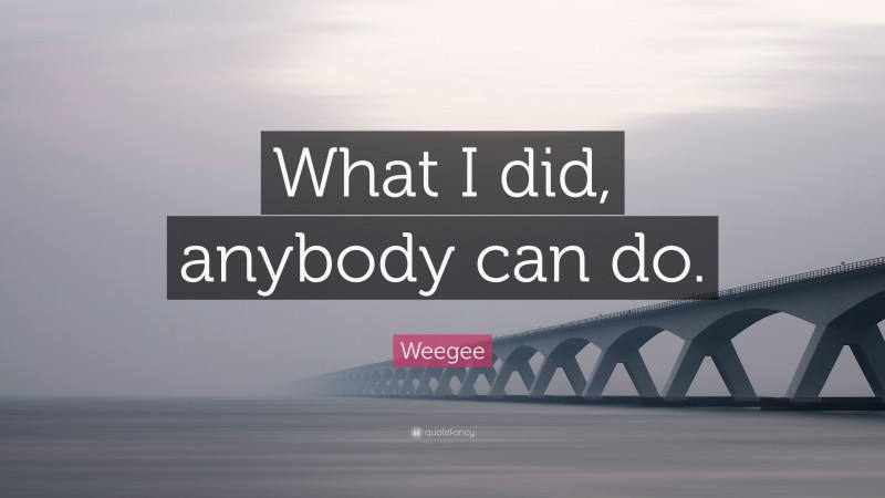 Weegee Quote: “What I did, anybody can do.”