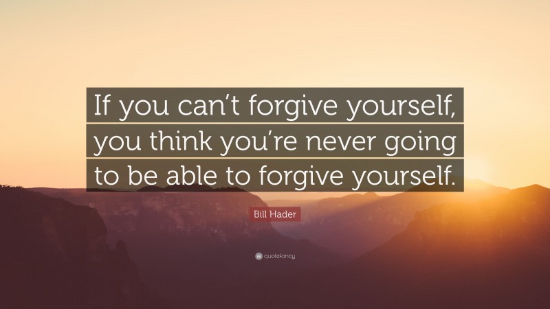 Bill Hader Quote: “If you can’t forgive yourself, you think you’re never going to be able to forgive yourself.”
