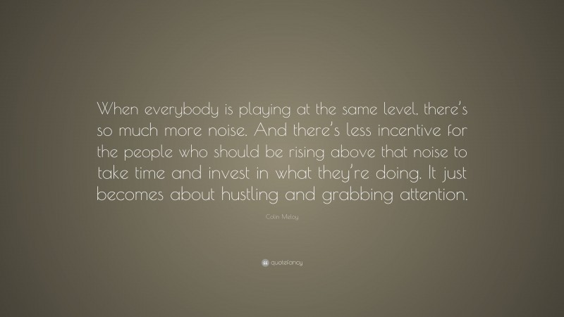 Colin Meloy Quote: “When everybody is playing at the same level, there’s so much more noise. And there’s less incentive for the people who should be rising above that noise to take time and invest in what they’re doing. It just becomes about hustling and grabbing attention.”