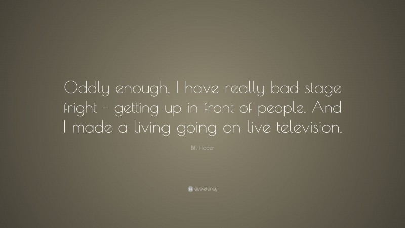 Bill Hader Quote: “Oddly enough, I have really bad stage fright – getting up in front of people. And I made a living going on live television.”