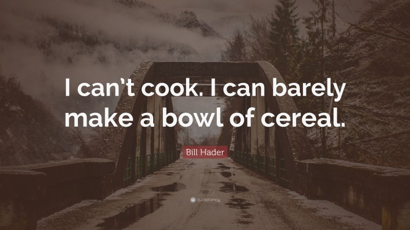 Bill Hader Quote: “I can’t cook. I can barely make a bowl of cereal.”