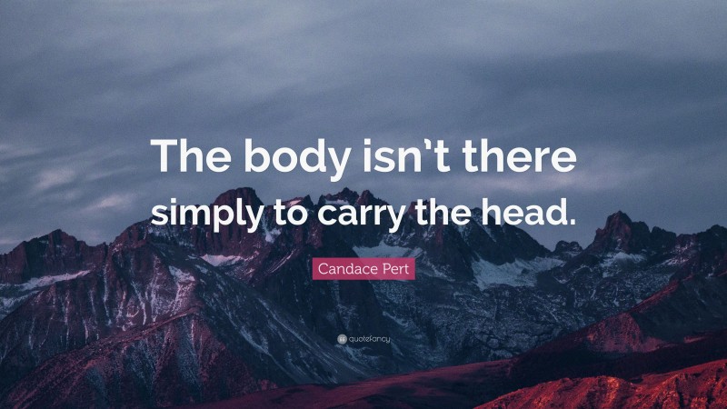 Candace Pert Quote: “The body isn’t there simply to carry the head.”