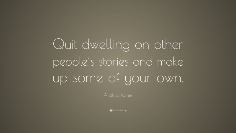Alethea Kontis Quote: “Quit dwelling on other people’s stories and make up some of your own.”