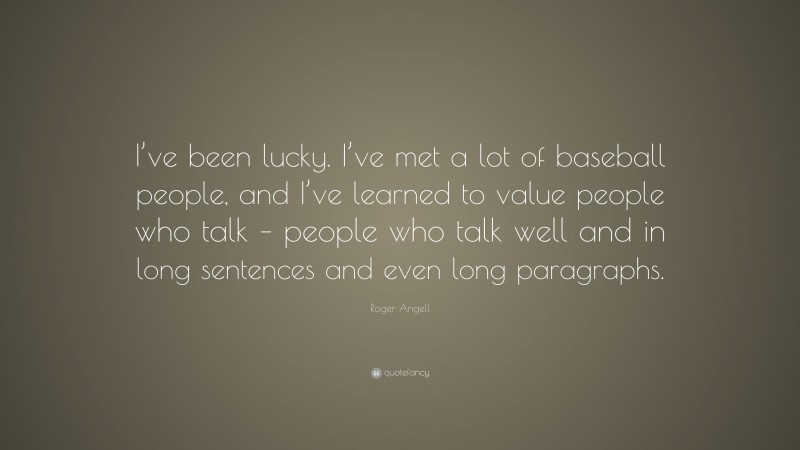 Roger Angell Quote: “I’ve been lucky. I’ve met a lot of baseball people, and I’ve learned to value people who talk – people who talk well and in long sentences and even long paragraphs.”