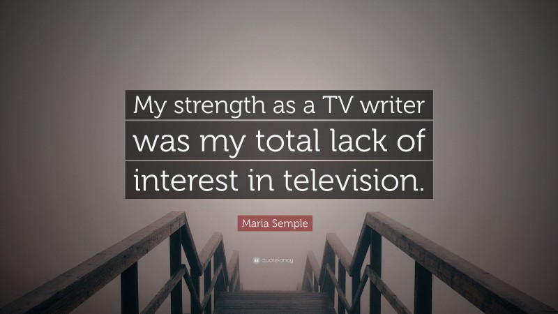 Maria Semple Quote: “My strength as a TV writer was my total lack of interest in television.”