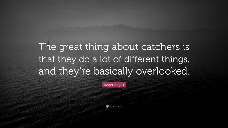Roger Angell Quote: “The great thing about catchers is that they do a lot of different things, and they’re basically overlooked.”