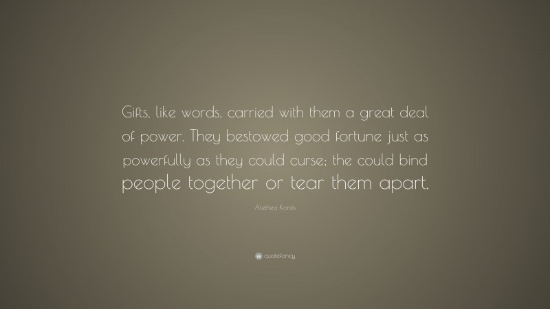 Alethea Kontis Quote: “Gifts, like words, carried with them a great deal of power. They bestowed good fortune just as powerfully as they could curse; the could bind people together or tear them apart.”