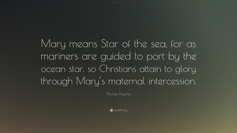 Thomas Aquinas Quote: “Mary means Star of the sea, for as mariners are guided to port by the ocean star, so Christians attain to glory through Mary’s maternal intercession.”