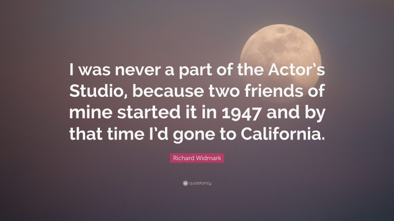 Richard Widmark Quote: “I was never a part of the Actor’s Studio, because two friends of mine started it in 1947 and by that time I’d gone to California.”