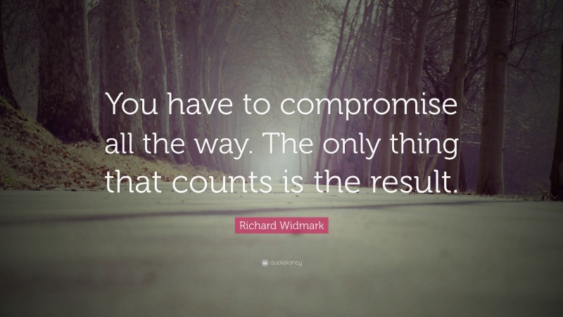 Richard Widmark Quote: “You have to compromise all the way. The only thing that counts is the result.”