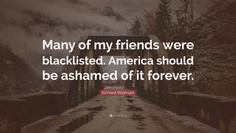 Richard Widmark Quote: “Many of my friends were blacklisted. America should be ashamed of it forever.”