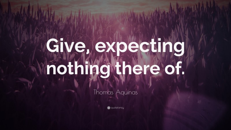 Thomas Aquinas Quote: “Give, expecting nothing there of.”