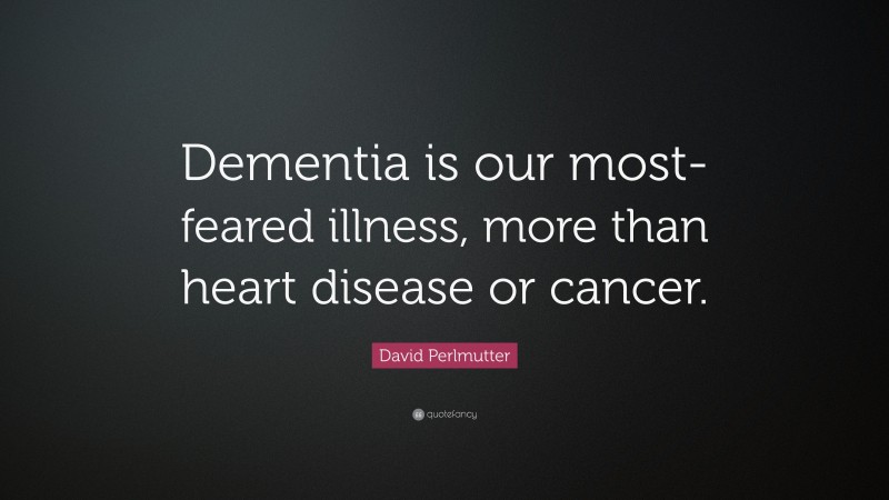 David Perlmutter Quote: “Dementia is our most-feared illness, more than heart disease or cancer.”