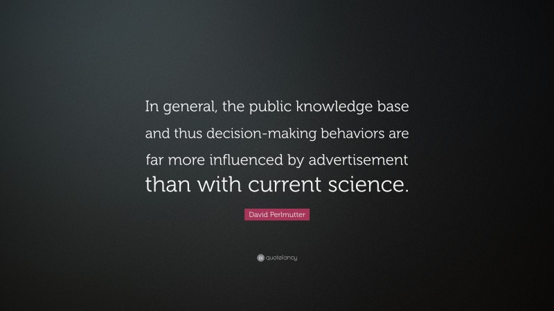 David Perlmutter Quote: “In general, the public knowledge base and thus decision-making behaviors are far more influenced by advertisement than with current science.”
