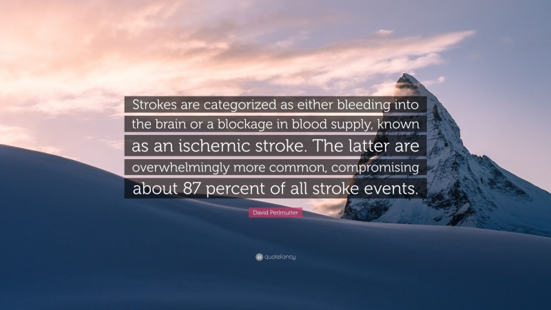 David Perlmutter Quote: “Strokes are categorized as either bleeding into the brain or a blockage in blood supply, known as an ischemic stroke. The latter are overwhelmingly more common, compromising about 87 percent of all stroke events.”