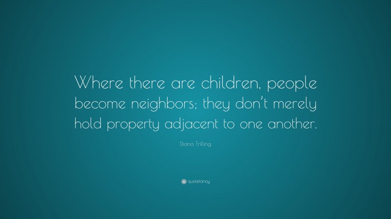 Diana Trilling Quote: “Where there are children, people become neighbors; they don’t merely hold property adjacent to one another.”