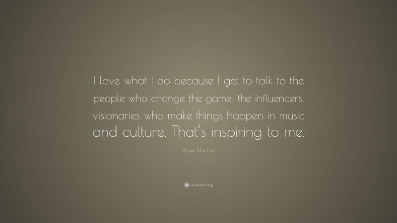 Angie Martinez Quote: “I love what I do because I get to talk to the people who change the game: the influencers, visionaries who make things happen in music and culture. That’s inspiring to me.”