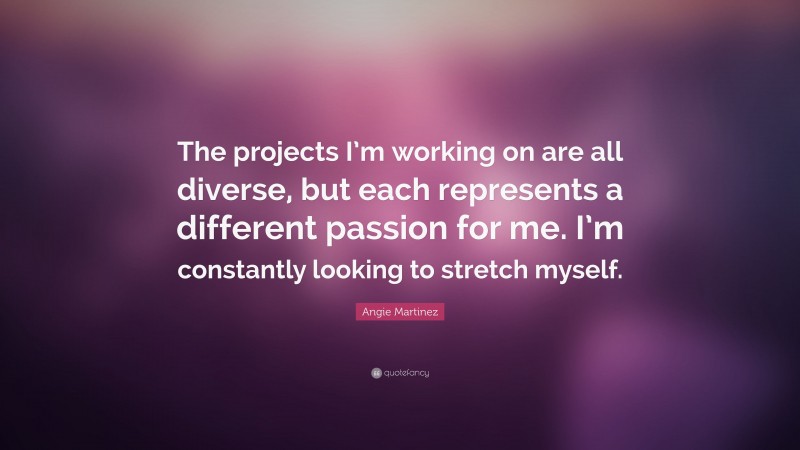 Angie Martinez Quote: “The projects I’m working on are all diverse, but each represents a different passion for me. I’m constantly looking to stretch myself.”