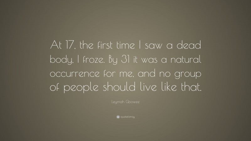 Leymah Gbowee Quote: “At 17, the first time I saw a dead body, I froze. By 31 it was a natural occurrence for me, and no group of people should live like that.”