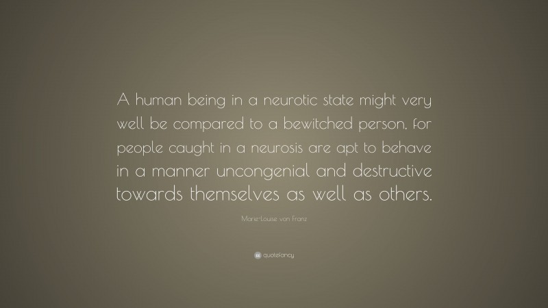 Marie-Louise von Franz Quote: “A human being in a neurotic state might very well be compared to a bewitched person, for people caught in a neurosis are apt to behave in a manner uncongenial and destructive towards themselves as well as others.”
