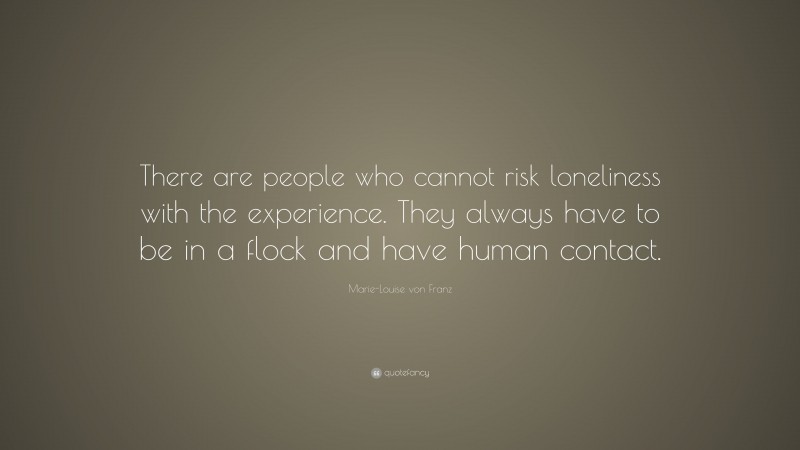 Marie-Louise von Franz Quote: “There are people who cannot risk loneliness with the experience. They always have to be in a flock and have human contact.”