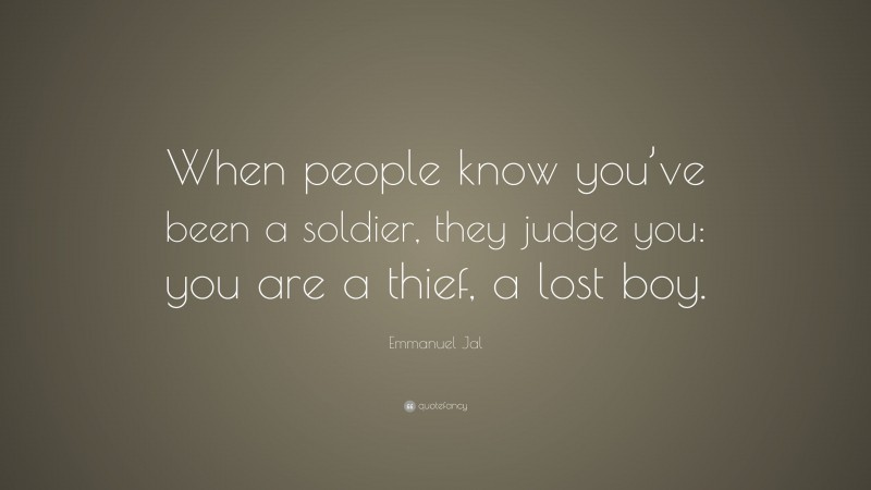Emmanuel Jal Quote: “When people know you’ve been a soldier, they judge you: you are a thief, a lost boy.”