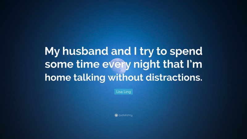 Lisa Ling Quote: “My husband and I try to spend some time every night that I’m home talking without distractions.”